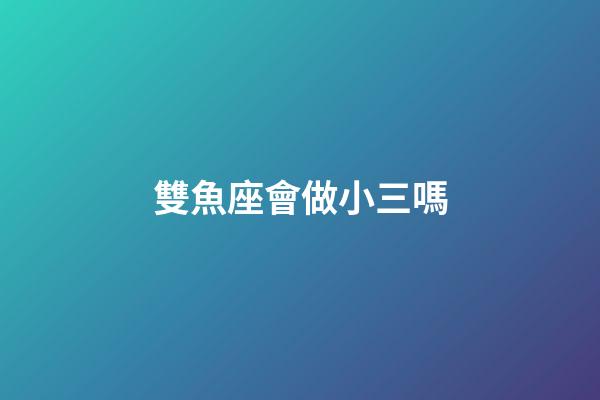 雙魚座會做小三嗎-第1張-星座運勢-玄機派