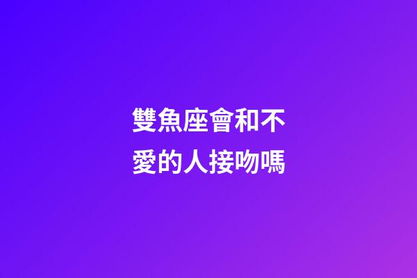 雙魚座會和不愛的人接吻嗎-第1張-星座運勢-玄機派