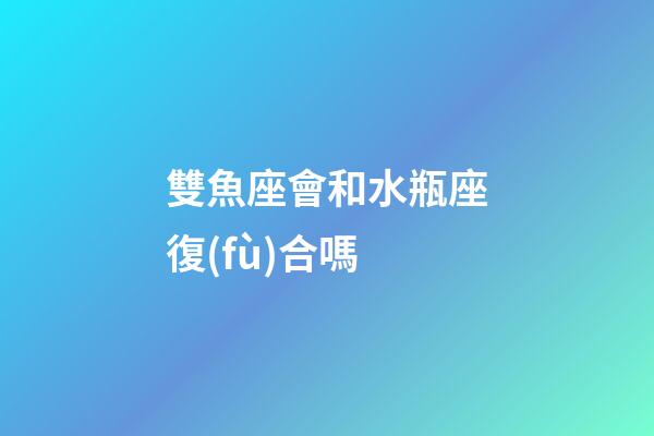 雙魚座會和水瓶座復(fù)合嗎-第1張-星座運勢-玄機派