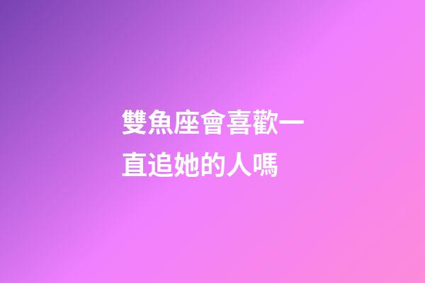 雙魚座會喜歡一直追她的人嗎-第1張-星座運勢-玄機派