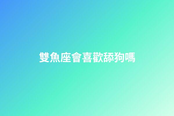 雙魚座會喜歡舔狗嗎-第1張-星座運(yùn)勢-玄機(jī)派