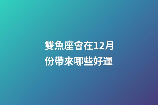 雙魚座會在12月份帶來哪些好運-第1張-星座運勢-玄機派