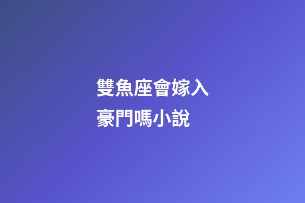雙魚座會嫁入豪門嗎小說-第1張-星座運勢-玄機派