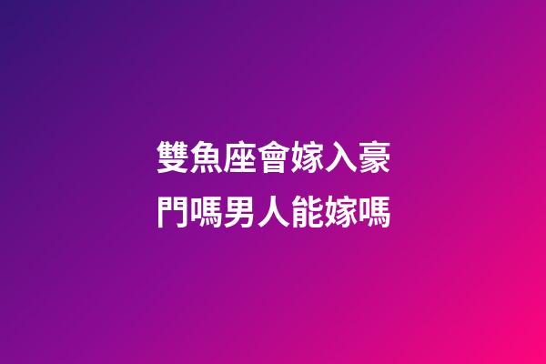 雙魚座會嫁入豪門嗎男人能嫁嗎-第1張-星座運勢-玄機派