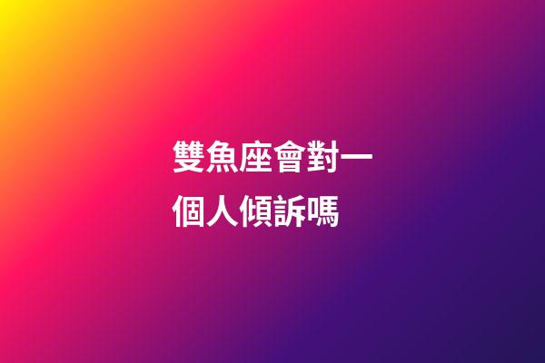 雙魚座會對一個人傾訴嗎-第1張-星座運勢-玄機派