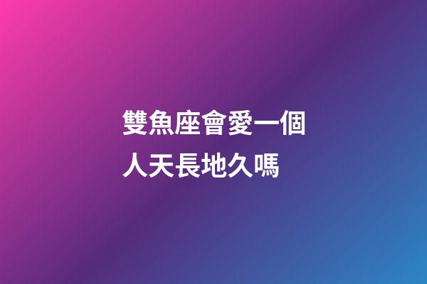 雙魚座會愛一個人天長地久嗎-第1張-星座運勢-玄機派