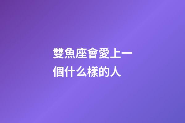 雙魚座會愛上一個什么樣的人-第1張-星座運勢-玄機派
