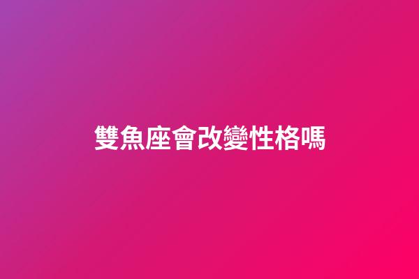 雙魚座會改變性格嗎-第1張-星座運(yùn)勢-玄機(jī)派