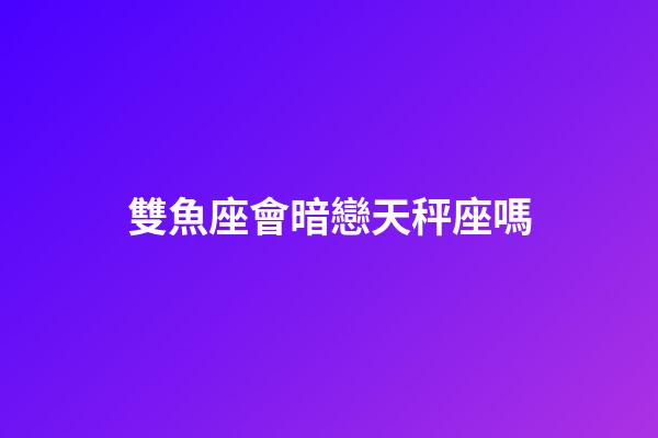 雙魚座會暗戀天秤座嗎-第1張-星座運勢-玄機派