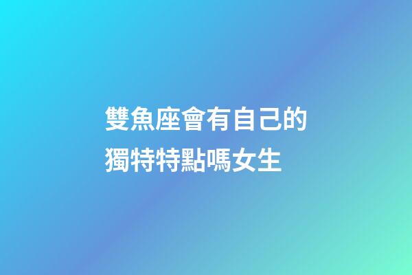 雙魚座會有自己的獨特特點嗎女生-第1張-星座運勢-玄機派