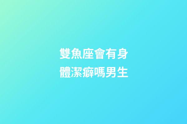 雙魚座會有身體潔癖嗎男生-第1張-星座運勢-玄機派