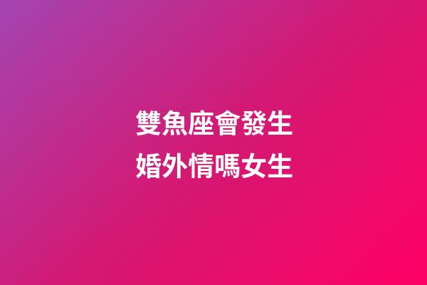 雙魚座會發生婚外情嗎女生-第1張-星座運勢-玄機派