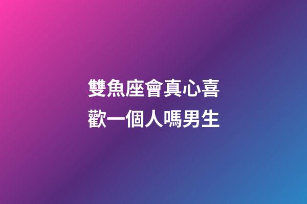 雙魚座會真心喜歡一個人嗎男生-第1張-星座運勢-玄機派