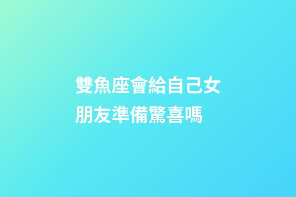 雙魚座會給自己女朋友準備驚喜嗎-第1張-星座運勢-玄機派