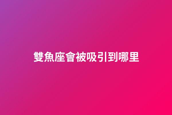 雙魚座會被吸引到哪里-第1張-星座運勢-玄機派