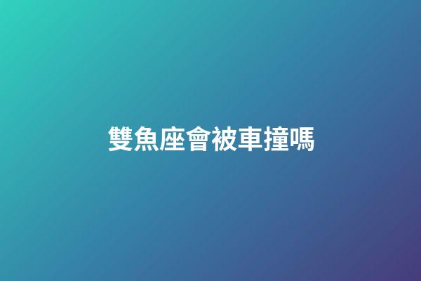 雙魚座會被車撞嗎-第1張-星座運勢-玄機派