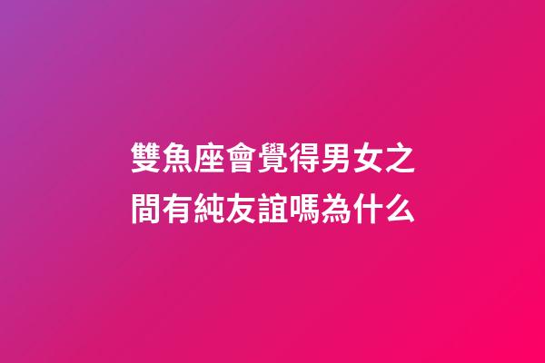 雙魚座會覺得男女之間有純友誼嗎為什么-第1張-星座運勢-玄機派