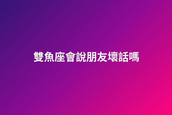 雙魚座會說朋友壞話嗎-第1張-星座運(yùn)勢-玄機(jī)派