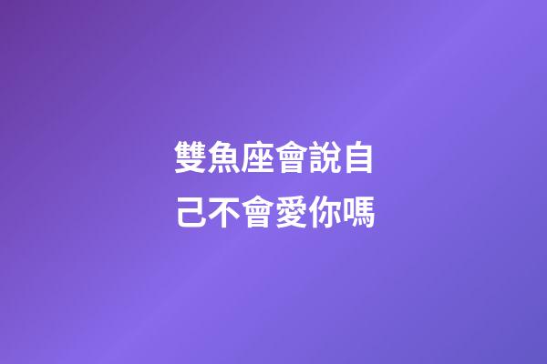 雙魚座會說自己不會愛你嗎-第1張-星座運勢-玄機派