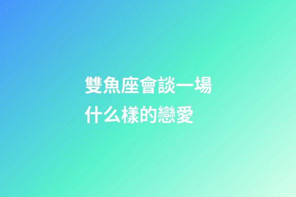 雙魚座會談一場什么樣的戀愛-第1張-星座運勢-玄機派