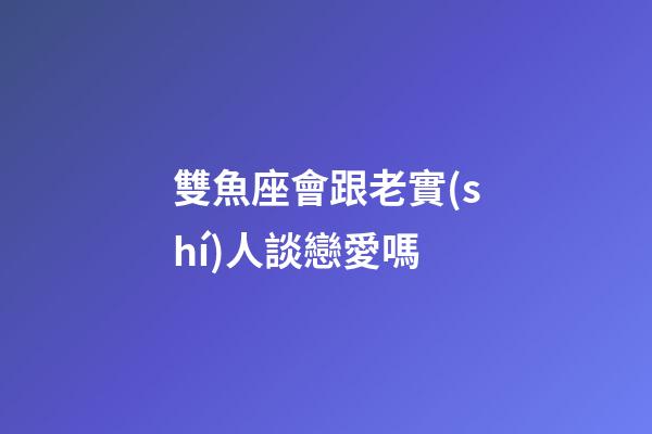 雙魚座會跟老實(shí)人談戀愛嗎