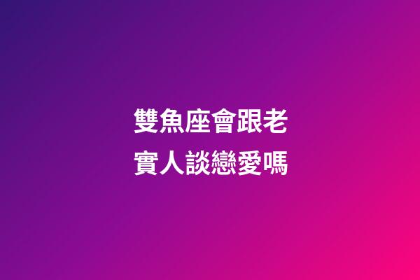 雙魚座會跟老實人談戀愛嗎-第1張-星座運勢-玄機派