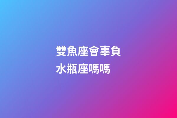 雙魚座會辜負水瓶座嗎嗎-第1張-星座運勢-玄機派