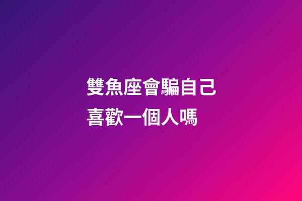 雙魚座會騙自己喜歡一個人嗎-第1張-星座運勢-玄機派