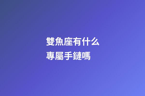 雙魚座有什么專屬手鏈嗎-第1張-星座運勢-玄機派