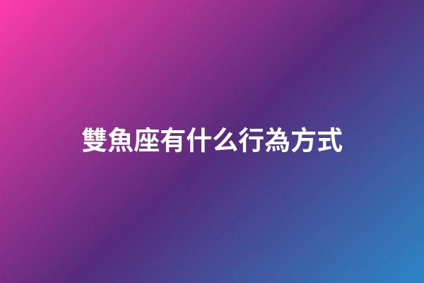 雙魚座有什么行為方式-第1張-星座運勢-玄機派