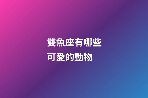 雙魚座有哪些可愛的動物