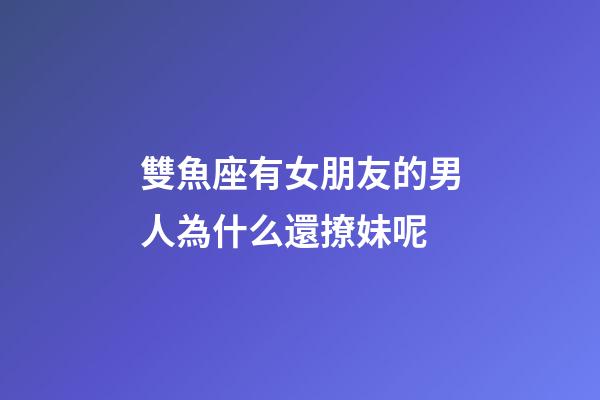 雙魚座有女朋友的男人為什么還撩妹呢-第1張-星座運勢-玄機派