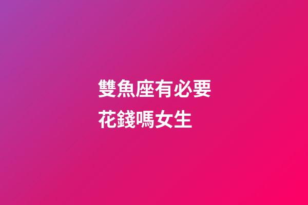 雙魚座有必要花錢嗎女生-第1張-星座運(yùn)勢(shì)-玄機(jī)派