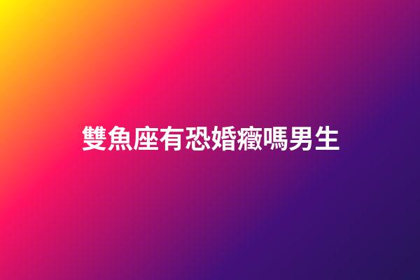 雙魚座有恐婚癥嗎男生-第1張-星座運勢-玄機派
