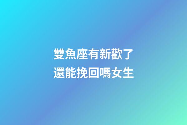 雙魚座有新歡了還能挽回嗎女生-第1張-星座運勢-玄機派