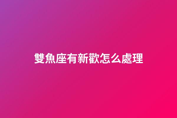 雙魚座有新歡怎么處理-第1張-星座運勢-玄機派