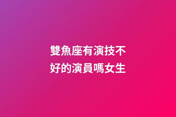 雙魚座有演技不好的演員嗎女生-第1張-星座運勢-玄機派