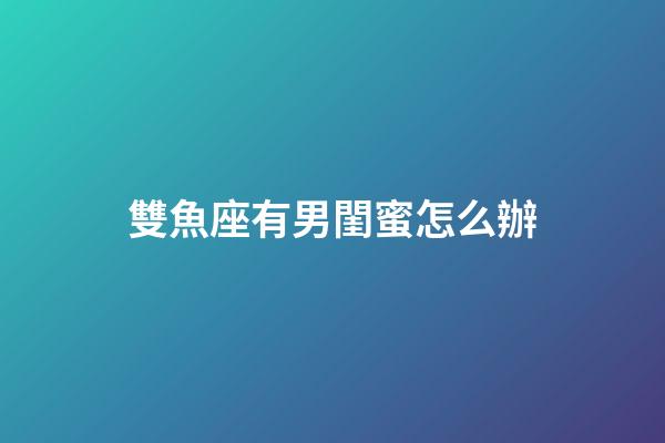 雙魚座有男閨蜜怎么辦-第1張-星座運勢-玄機派