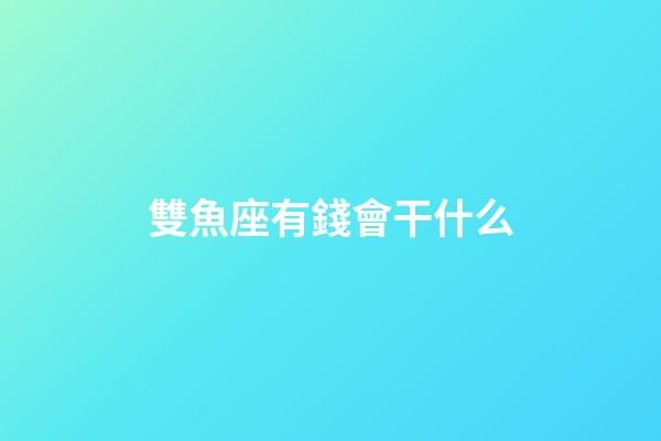 雙魚座有錢會干什么-第1張-星座運勢-玄機派