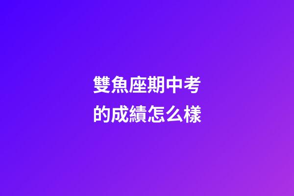 雙魚座期中考的成績怎么樣-第1張-星座運勢-玄機派