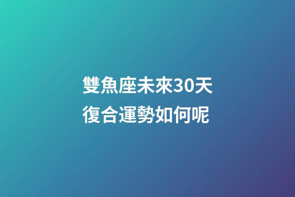 雙魚座未來30天復合運勢如何呢-第1張-星座運勢-玄機派