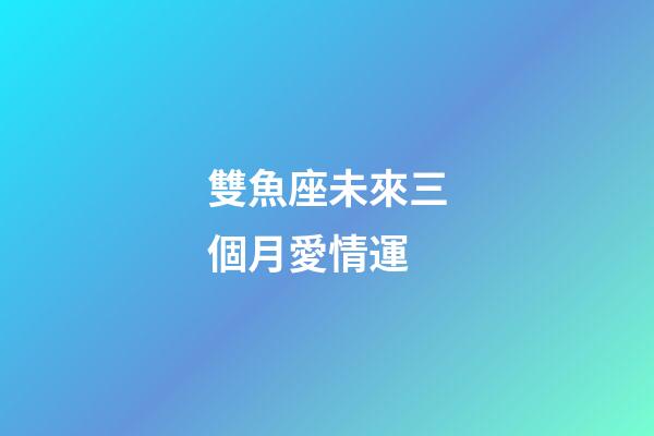 雙魚座未來三個月愛情運-第1張-星座運勢-玄機派