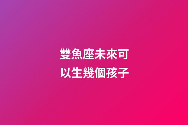 雙魚座未來可以生幾個孩子-第1張-星座運勢-玄機派
