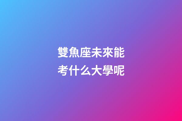 雙魚座未來能考什么大學呢-第1張-星座運勢-玄機派