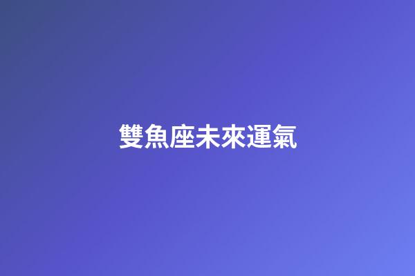雙魚座未來運氣-第1張-星座運勢-玄機派