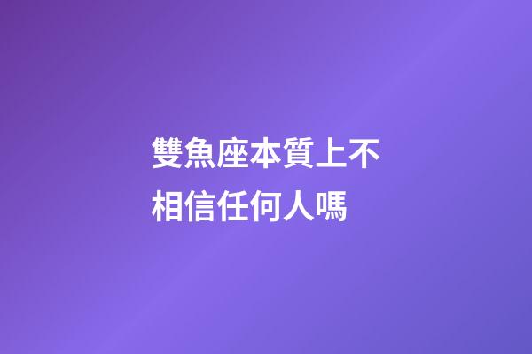 雙魚座本質上不相信任何人嗎-第1張-星座運勢-玄機派