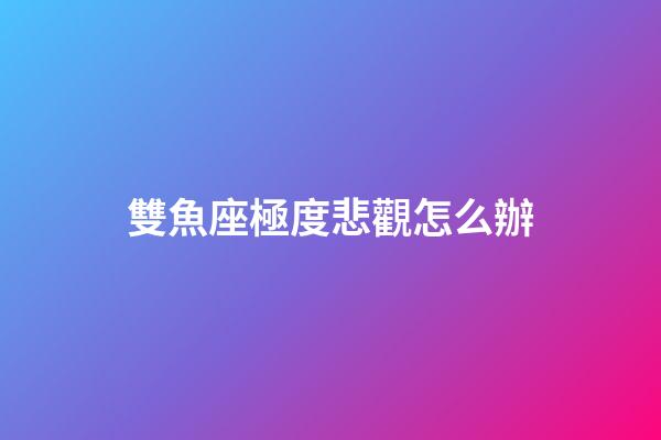 雙魚座極度悲觀怎么辦-第1張-星座運勢-玄機派
