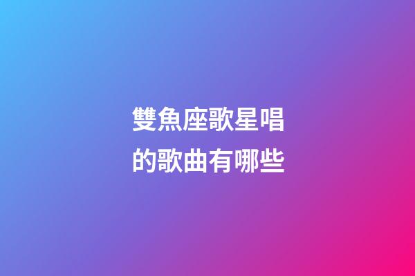 雙魚座歌星唱的歌曲有哪些-第1張-星座運(yùn)勢(shì)-玄機(jī)派