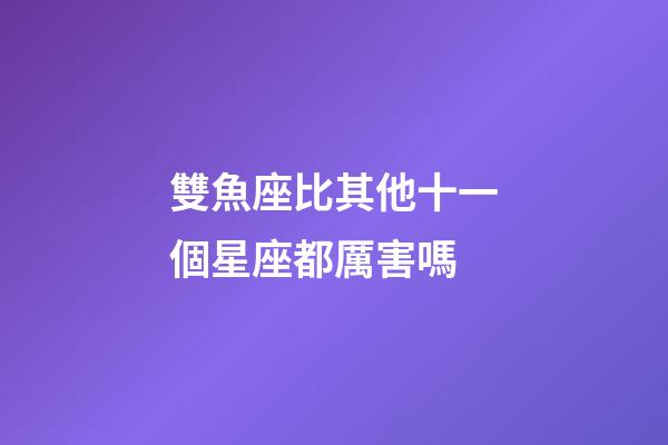 雙魚座比其他十一個星座都厲害嗎-第1張-星座運勢-玄機派