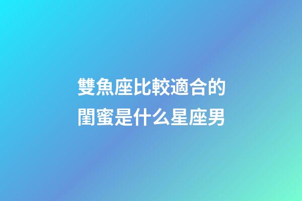 雙魚座比較適合的閨蜜是什么星座男-第1張-星座運勢-玄機派